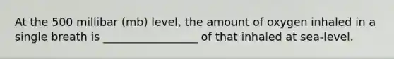 At the 500 millibar (mb) level, the amount of oxygen inhaled in a single breath is _________________ of that inhaled at sea-level.
