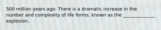 500 million years ago: There is a dramatic increase in the number and complexity of life forms, known as the ______________ explosion.