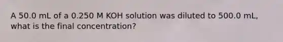 A 50.0 mL of a 0.250 M KOH solution was diluted to 500.0 mL, what is the final concentration?