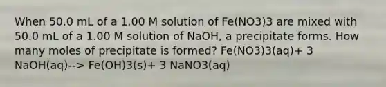 When 50.0 mL of a 1.00 M solution of Fe(NO3)3 are mixed with 50.0 mL of a 1.00 M solution of NaOH, a precipitate forms. How many moles of precipitate is formed? Fe(NO3)3(aq)+ 3 NaOH(aq)--> Fe(OH)3(s)+ 3 NaNO3(aq)