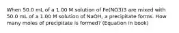 When 50.0 mL of a 1.00 M solution of Fe(NO3)3 are mixed with 50.0 mL of a 1.00 M solution of NaOH, a precipitate forms. How many moles of precipitate is formed? (Equation in book)