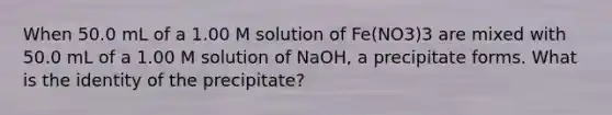 When 50.0 mL of a 1.00 M solution of Fe(NO3)3 are mixed with 50.0 mL of a 1.00 M solution of NaOH, a precipitate forms. What is the identity of the precipitate?