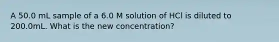 A 50.0 mL sample of a 6.0 M solution of HCl is diluted to 200.0mL. What is the new concentration?