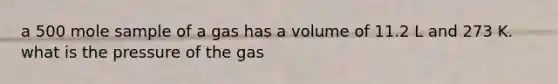 a 500 mole sample of a gas has a volume of 11.2 L and 273 K. what is the pressure of the gas