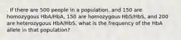 . If there are 500 people in a population, and 150 are homozygous HbA/HbA, 150 are homozygous HbS/HbS, and 200 are heterozygous HbA/HbS, what is the frequency of the HbA allele in that population?