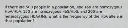 If there are 500 people in a population, and 150 are homozygous HbA/HbA, 150 are homozygous HbS/HbS, and 200 are heterozygous HbA/HbS, what is the frequency of the HbA allele in that population?