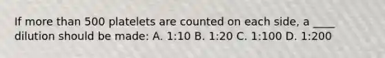 If more than 500 platelets are counted on each side, a ____ dilution should be made: A. 1:10 B. 1:20 C. 1:100 D. 1:200