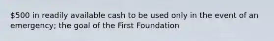 500 in readily available cash to be used only in the event of an emergency; the goal of the First Foundation