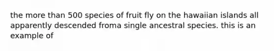 the more than 500 species of fruit fly on the hawaiian islands all apparently descended froma single ancestral species. this is an example of