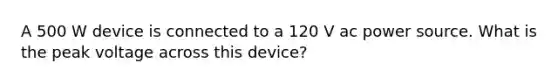 A 500 W device is connected to a 120 V ac power source. What is the peak voltage across this device?