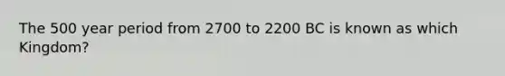 The 500 year period from 2700 to 2200 BC is known as which Kingdom?