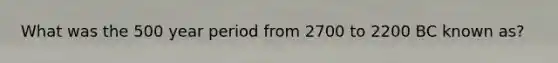 What was the 500 year period from 2700 to 2200 BC known as?