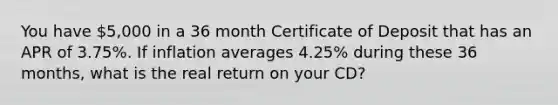 You have 5,000 in a 36 month Certificate of Deposit that has an APR of 3.75%. If inflation averages 4.25% during these 36 months, what is the real return on your CD?