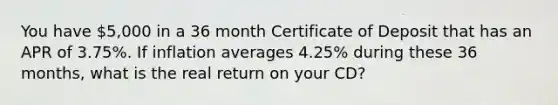 You have​ 5,000 in a 36 month Certificate of Deposit that has an APR of​ 3.75%. If inflation averages​ 4.25% during these 36​ months, what is the real return on your​ CD?