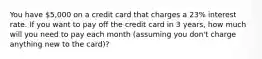 You have 5,000 on a credit card that charges a 23% interest rate. If you want to pay off the credit card in 3 years, how much will you need to pay each month (assuming you don't charge anything new to the card)?