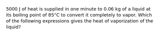 ​5000 J of heat is supplied in one minute to 0.06 kg of a liquid at its boiling point of 85°C to convert it completely to vapor. Which of the following expressions gives the heat of vaporization of the liquid?