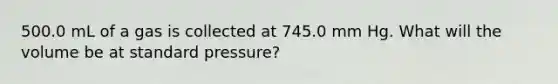 500.0 mL of a gas is collected at 745.0 mm Hg. What will the volume be at standard pressure?