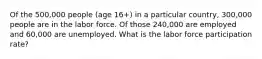 Of the 500,000 people (age 16+) in a particular country, 300,000 people are in the labor force. Of those 240,000 are employed and 60,000 are unemployed. What is the labor force participation rate?