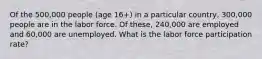 Of the 500,000 people (age 16+) in a particular country, 300,000 people are in the labor force. Of these, 240,000 are employed and 60,000 are unemployed. What is the labor force participation rate?