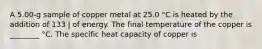 A 5.00-g sample of copper metal at 25.0 °C is heated by the addition of 133 J of energy. The final temperature of the copper is ________ °C. The specific heat capacity of copper is