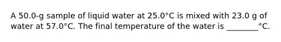 A 50.0-g sample of liquid water at 25.0°C is mixed with 23.0 g of water at 57.0°C. The final temperature of the water is ________°C.