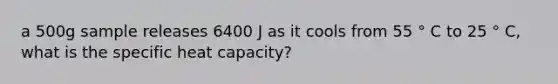 a 500g sample releases 6400 J as it cools from 55 ° C to 25 ° C, what is the specific heat capacity?