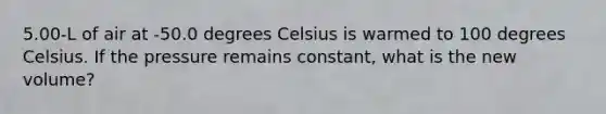 5.00-L of air at -50.0 degrees Celsius is warmed to 100 degrees Celsius. If the pressure remains constant, what is the new volume?