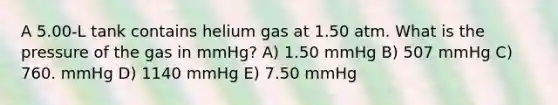 A 5.00-L tank contains helium gas at 1.50 atm. What is the pressure of the gas in mmHg? A) 1.50 mmHg B) 507 mmHg C) 760. mmHg D) 1140 mmHg E) 7.50 mmHg