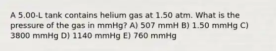 A 5.00-L tank contains helium gas at 1.50 atm. What is the pressure of the gas in mmHg? A) 507 mmH B) 1.50 mmHg C) 3800 mmHg D) 1140 mmHg E) 760 mmHg