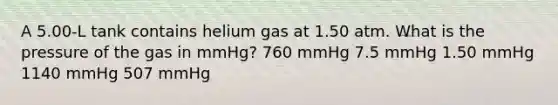 A 5.00-L tank contains helium gas at 1.50 atm. What is the pressure of the gas in mmHg? 760 mmHg 7.5 mmHg 1.50 mmHg 1140 mmHg 507 mmHg