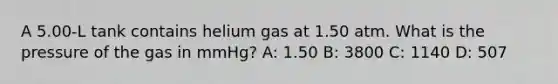 A 5.00-L tank contains helium gas at 1.50 atm. What is the pressure of the gas in mmHg? A: 1.50 B: 3800 C: 1140 D: 507