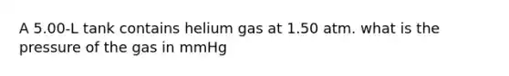 A 5.00-L tank contains helium gas at 1.50 atm. what is the pressure of the gas in mmHg