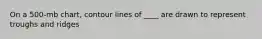 On a 500-mb chart, contour lines of ____ are drawn to represent troughs and ridges