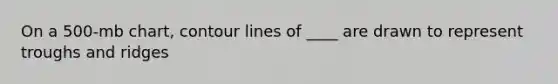 On a 500-mb chart, contour lines of ____ are drawn to represent troughs and ridges