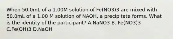 When 50.0mL of a 1.00M solution of Fe(NO3)3 are mixed with 50.0mL of a 1.00 M solution of NAOH, a precipitate forms. What is the identity of the participant? A.NaNO3 B. Fe(NO3)3 C.Fe(OH)3 D.NaOH