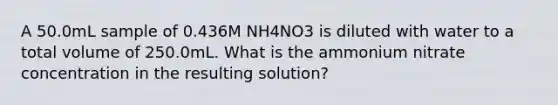 A 50.0mL sample of 0.436M NH4NO3 is diluted with water to a total volume of 250.0mL. What is the ammonium nitrate concentration in the resulting solution?