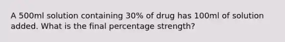 A 500ml solution containing 30% of drug has 100ml of solution added. What is the final percentage strength?