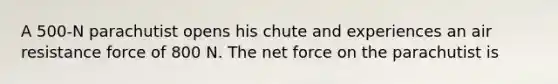 A 500-N parachutist opens his chute and experiences an air resistance force of 800 N. The net force on the parachutist is