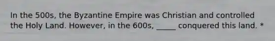 In the 500s, the Byzantine Empire was Christian and controlled the Holy Land. However, in the 600s, _____ conquered this land. *