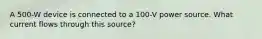 A 500-W device is connected to a 100-V power source. What current flows through this source?