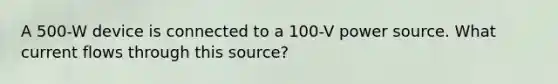 A 500-W device is connected to a 100-V power source. What current flows through this source?