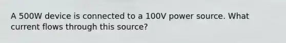 A 500W device is connected to a 100V power source. What current flows through this source?