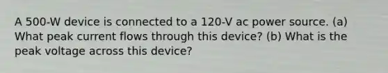 A 500-W device is connected to a 120-V ac power source. (a) What peak current flows through this device? (b) What is the peak voltage across this device?