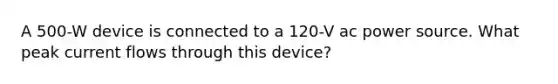 A 500-W device is connected to a 120-V ac power source. What peak current flows through this device?