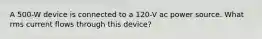 A 500-W device is connected to a 120-V ac power source. What rms current flows through this device?