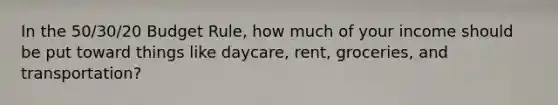 In the 50/30/20 Budget Rule, how much of your income should be put toward things like daycare, rent, groceries, and transportation?