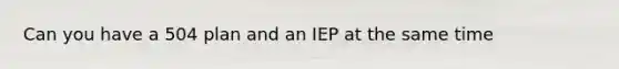 Can you have a 504 plan and an IEP at the same time