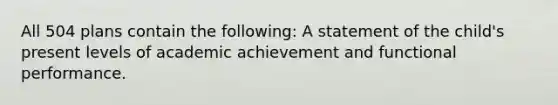 All 504 plans contain the following: A statement of the child's present levels of academic achievement and functional performance.