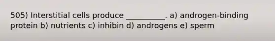 505) Interstitial cells produce __________. a) androgen-binding protein b) nutrients c) inhibin d) androgens e) sperm