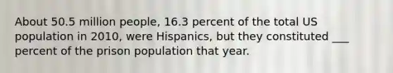 About 50.5 million people, 16.3 percent of the total US population in 2010, were Hispanics, but they constituted ___ percent of the prison population that year.